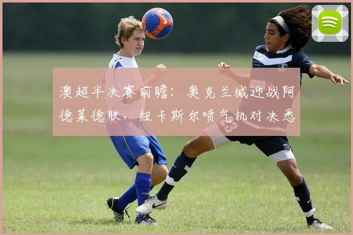 澳超半决赛前瞻:奥克兰城迎战阿德莱德联,纽卡斯尔喷气机对决悉尼FC,晋级关键点解析