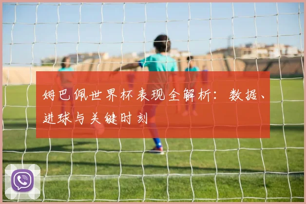 姆巴佩世界杯表现全解析：数据、进球与关键时刻