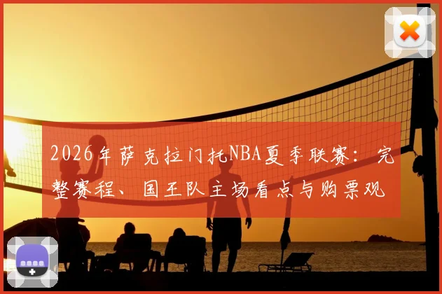 2026年萨克拉门托NBA夏季联赛：完整赛程、国王队主场看点与购票观赛全指南