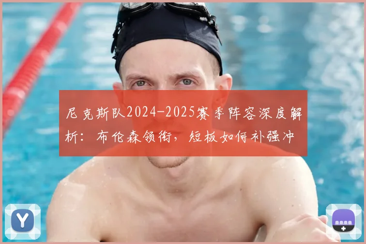尼克斯队2024-2025赛季阵容深度解析：布伦森领衔，短板如何补强冲击东部？