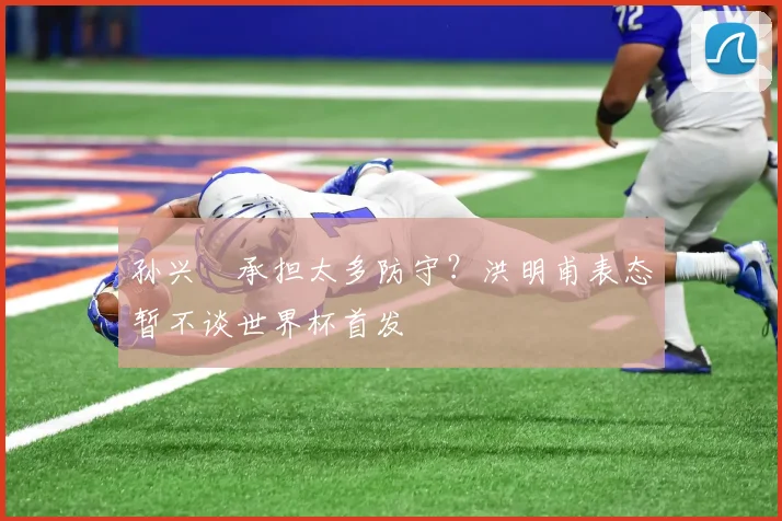 孙兴慜承担太多防守？洪明甫表态暂不谈世界杯首发