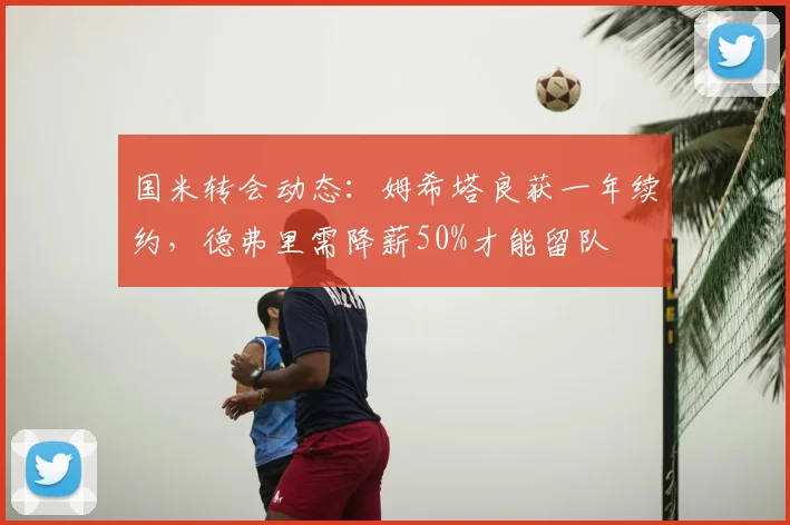 国米转会动态：姆希塔良获一年续约，德弗里需降薪50%才能留队