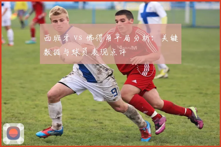 西班牙 vs 佛得角平局分析:关键数据与球员表现点评