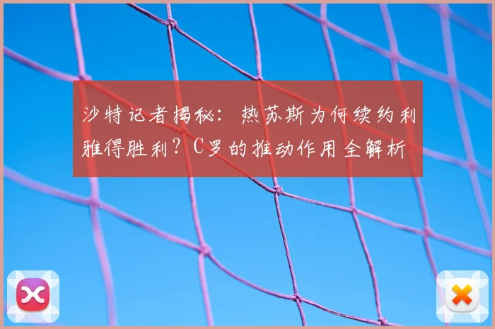 沙特记者揭秘:热苏斯为何续约利雅得胜利?C罗的推动作用全解析