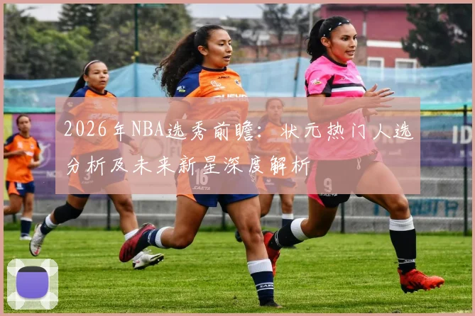 2026年NBA选秀前瞻：状元热门人选分析及未来新星深度解析