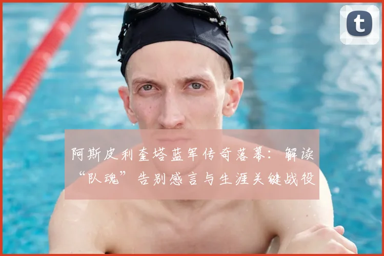 阿斯皮利奎塔蓝军传奇落幕：解读“队魂”告别感言与生涯关键战役