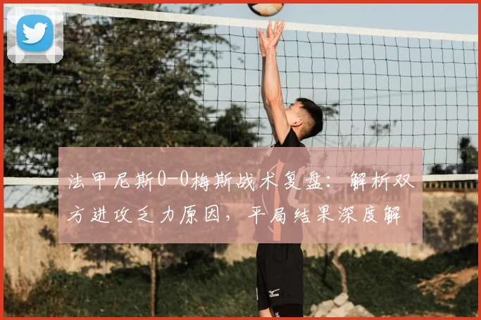 法甲尼斯0-0梅斯战术复盘:解析双方进攻乏力原因,平局结果深度解读