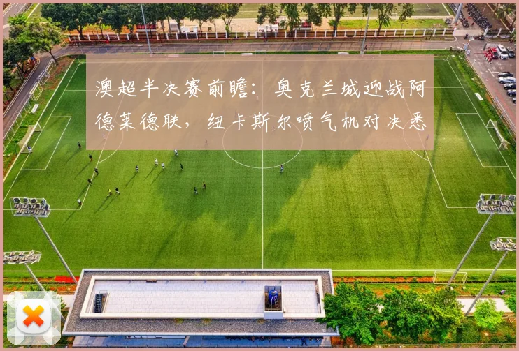 澳超半决赛前瞻：奥克兰城迎战阿德莱德联，纽卡斯尔喷气机对决悉尼FC，晋级关键点解析