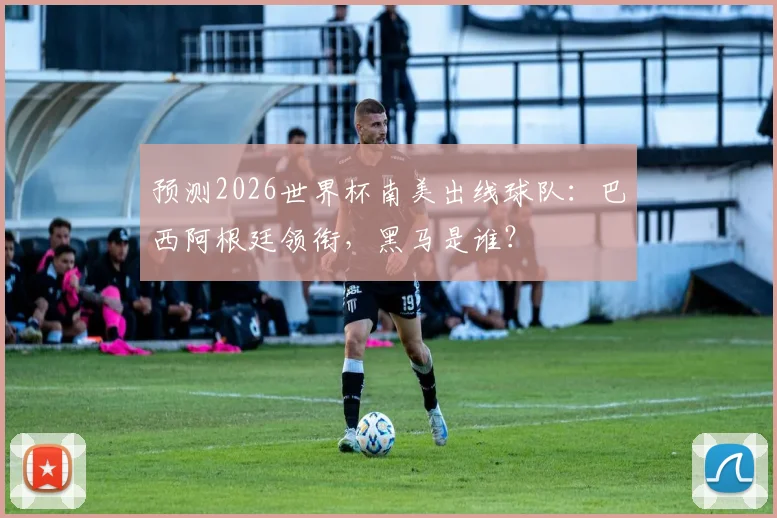 预测2026世界杯南美出线球队：巴西阿根廷领衔，黑马是谁？