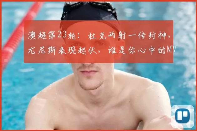 澳超第23轮:杜克两射一传封神,尤尼斯表现起伏,谁是你心中的MVP?