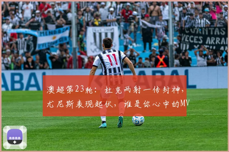澳超第23轮：杜克两射一传封神，尤尼斯表现起伏，谁是你心中的MVP？