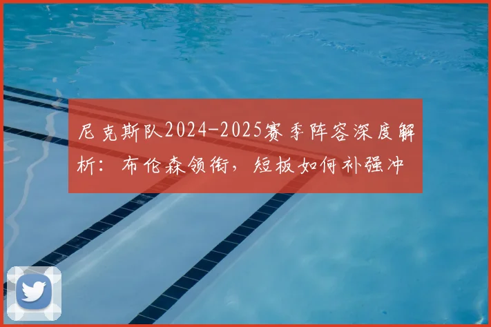尼克斯队2024-2025赛季阵容深度解析:布伦森领衔,短板如何补强冲击东部?