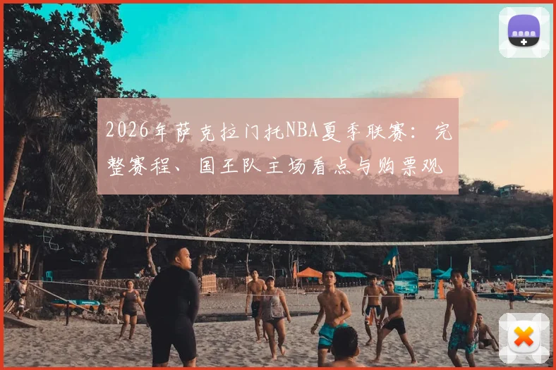 2026年萨克拉门托NBA夏季联赛:完整赛程、国王队主场看点与购票观赛全指南