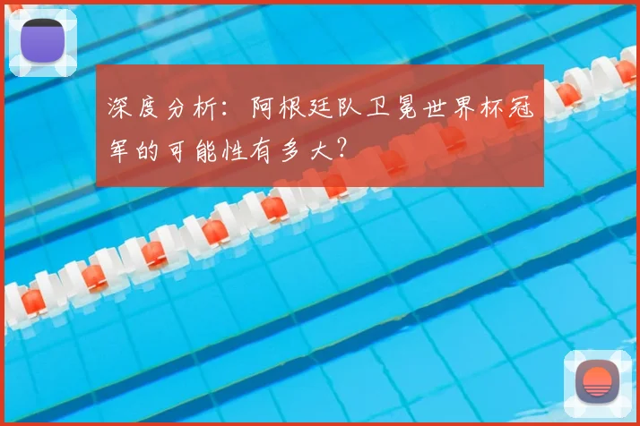 深度分析：阿根廷队卫冕世界杯冠军的可能性有多大？