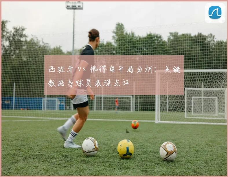 西班牙 vs 佛得角平局分析：关键数据与球员表现点评