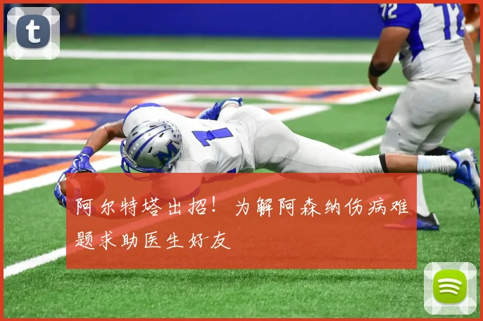 阿尔特塔出招！为解阿森纳伤病难题求助医生好友