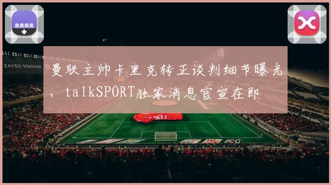 曼联主帅卡里克转正谈判细节曝光,talkSPORT独家消息官宣在即