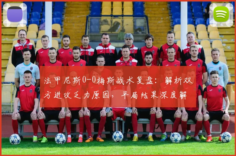 法甲尼斯0-0梅斯战术复盘：解析双方进攻乏力原因，平局结果深度解读
