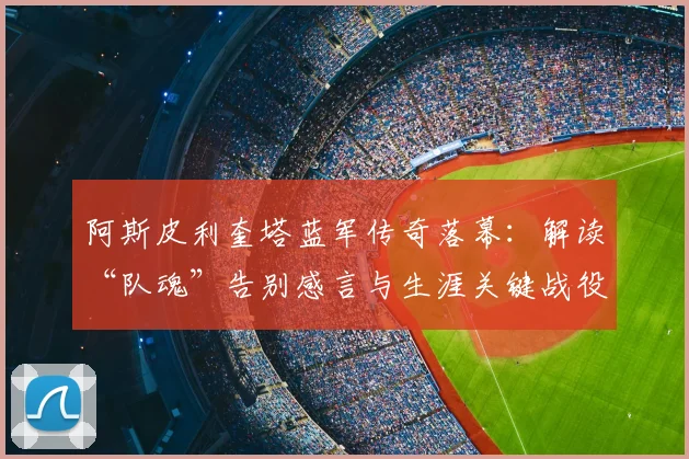 阿斯皮利奎塔蓝军传奇落幕:解读“队魂”告别感言与生涯关键战役